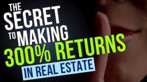 The Secret to Making 300% Returns in Real Estate